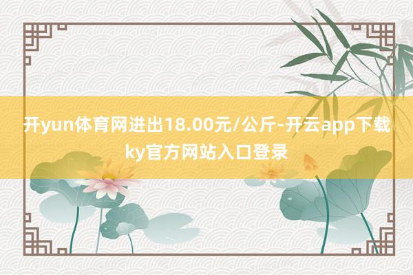 开yun体育网进出18.00元/公斤-开云app下载ky官方网站入口登录