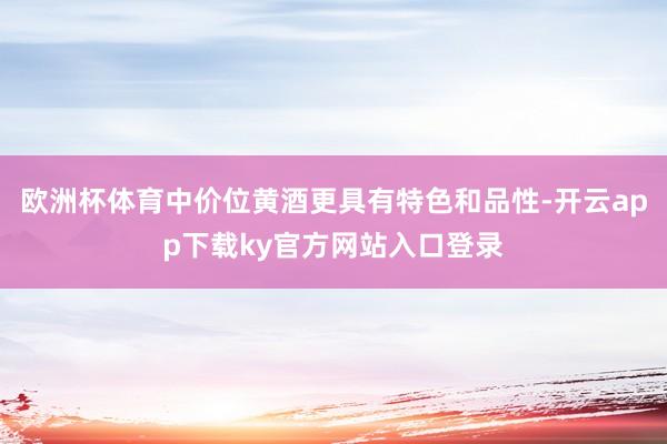 欧洲杯体育中价位黄酒更具有特色和品性-开云app下载ky官方网站入口登录