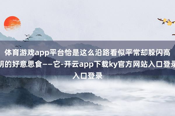 体育游戏app平台恰是这么沿路看似平常却躲闪高明的好意思食——它-开云app下载ky官方网站入口登录