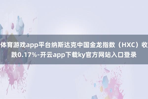 体育游戏app平台纳斯达克中国金龙指数（HXC）收跌0.17%-开云app下载ky官方网站入口登录