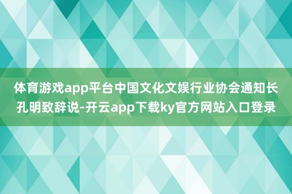 体育游戏app平台　　中国文化文娱行业协会通知长孔明致辞说-开云app下载ky官方网站入口登录