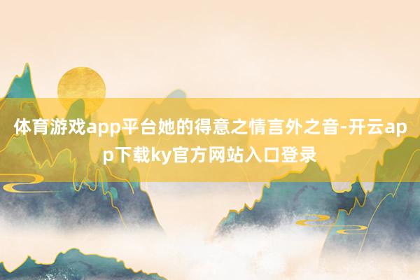 体育游戏app平台她的得意之情言外之音-开云app下载ky官方网站入口登录