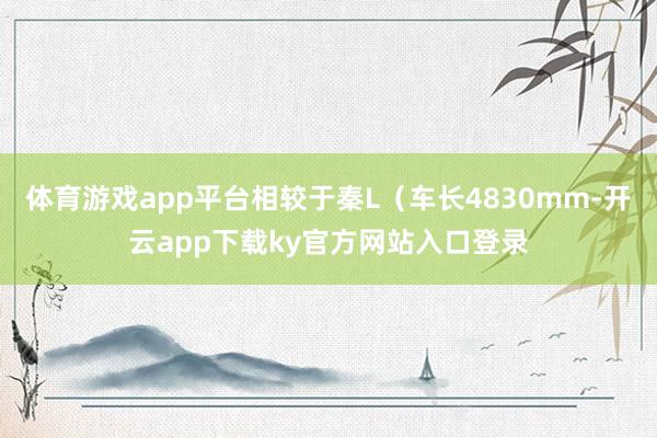 体育游戏app平台相较于秦L（车长4830mm-开云app下载ky官方网站入口登录