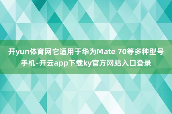 开yun体育网它适用于华为Mate 70等多种型号手机-开云app下载ky官方网站入口登录