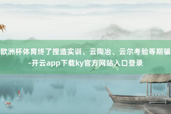 欧洲杯体育终了捏造实训、云陶冶、云尔考验等期骗-开云app下载ky官方网站入口登录