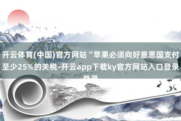 开云体育(中国)官方网站“苹果必须向好意思国支付至少25%的关税-开云app下载ky官方网站入口登录