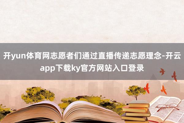 开yun体育网志愿者们通过直播传递志愿理念-开云app下载ky官方网站入口登录