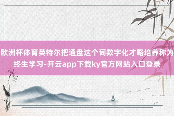 欧洲杯体育英特尔把通盘这个词数字化才略培养称为终生学习-开云app下载ky官方网站入口登录