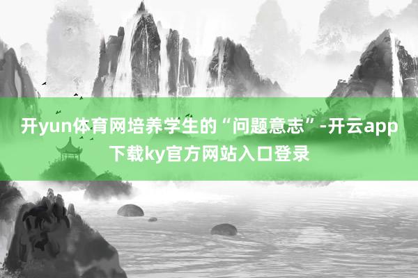 开yun体育网培养学生的“问题意志”-开云app下载ky官方网站入口登录