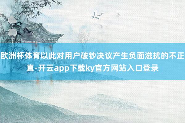 欧洲杯体育以此对用户破钞决议产生负面滋扰的不正直-开云app下载ky官方网站入口登录
