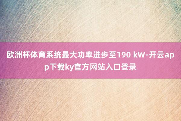 欧洲杯体育系统最大功率进步至190 kW-开云app下载ky官方网站入口登录