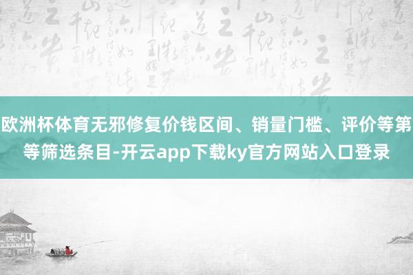 欧洲杯体育无邪修复价钱区间、销量门槛、评价等第等筛选条目-开云app下载ky官方网站入口登录