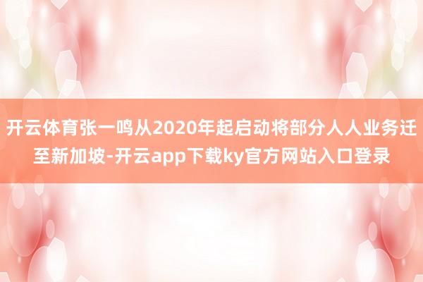 开云体育张一鸣从2020年起启动将部分人人业务迁至新加坡-开云app下载ky官方网站入口登录