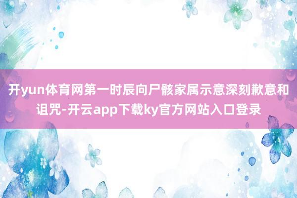 开yun体育网第一时辰向尸骸家属示意深刻歉意和诅咒-开云app下载ky官方网站入口登录