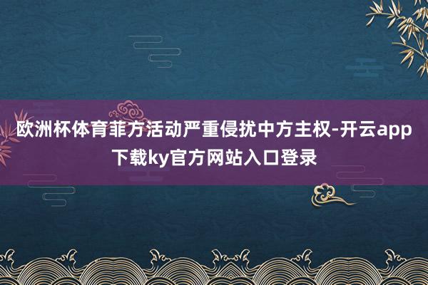 欧洲杯体育菲方活动严重侵扰中方主权-开云app下载ky官方网站入口登录