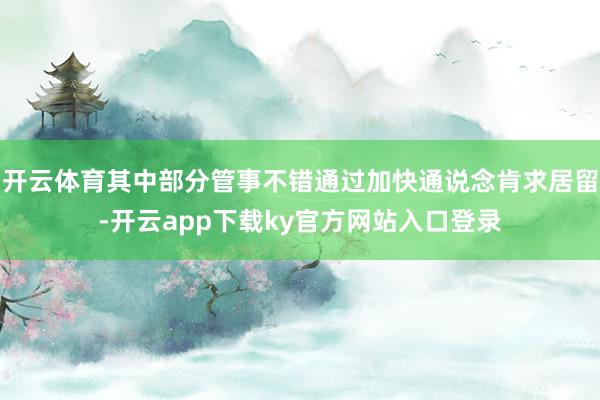 开云体育其中部分管事不错通过加快通说念肯求居留-开云app下载ky官方网站入口登录