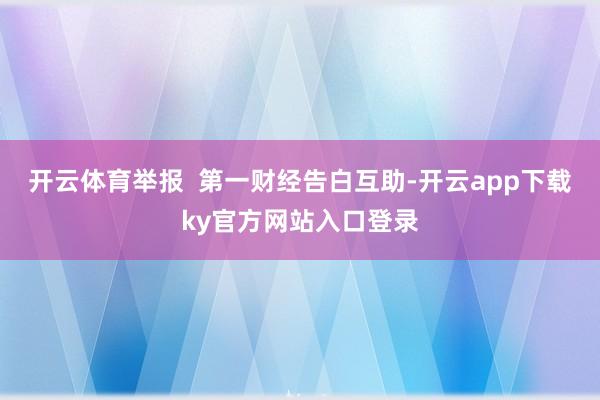 开云体育举报  第一财经告白互助-开云app下载ky官方网站入口登录