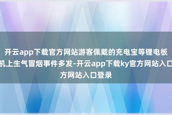 开云app下载官方网站游客佩戴的充电宝等锂电板居品机上生气冒烟事件多发-开云app下载ky官方网站入口登录