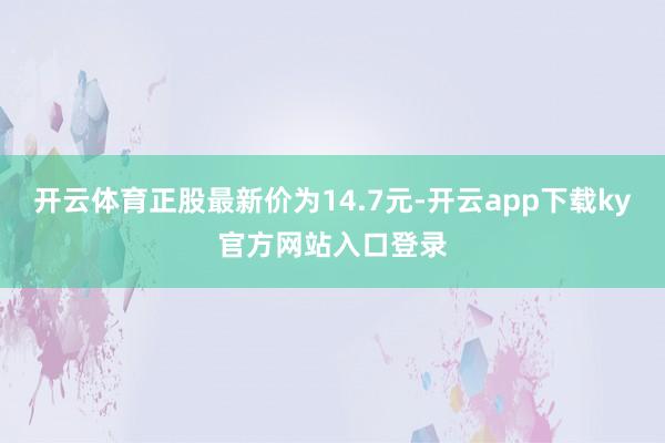 开云体育正股最新价为14.7元-开云app下载ky官方网站入口登录