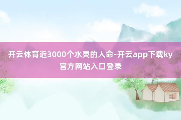 开云体育近3000个水灵的人命-开云app下载ky官方网站入口登录
