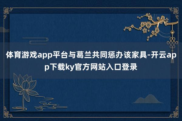 体育游戏app平台与葛兰共同惩办该家具-开云app下载ky官方网站入口登录