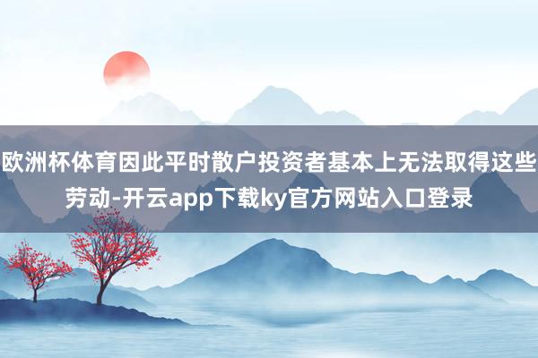 欧洲杯体育因此平时散户投资者基本上无法取得这些劳动-开云app下载ky官方网站入口登录
