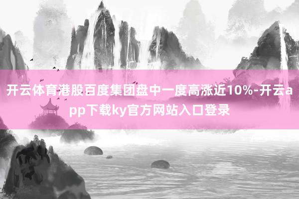 开云体育港股百度集团盘中一度高涨近10%-开云app下载ky官方网站入口登录
