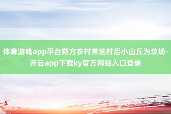 体育游戏app平台朔方农村常选村后小山丘为坟场-开云app下载ky官方网站入口登录