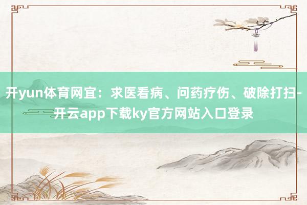 开yun体育网宜：求医看病、问药疗伤、破除打扫-开云app下载ky官方网站入口登录