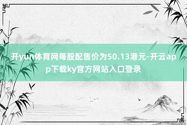 开yun体育网每股配售价为50.13港元-开云app下载ky官方网站入口登录