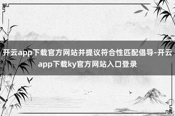 开云app下载官方网站并提议符合性匹配倡导-开云app下载ky官方网站入口登录