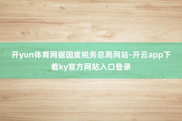 开yun体育网　　据国度税务总局网站-开云app下载ky官方网站入口登录
