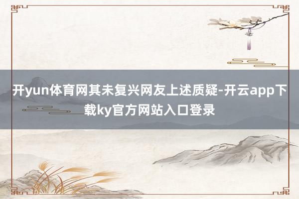 开yun体育网其未复兴网友上述质疑-开云app下载ky官方网站入口登录