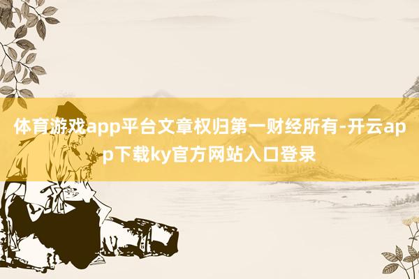 体育游戏app平台文章权归第一财经所有-开云app下载ky官方网站入口登录