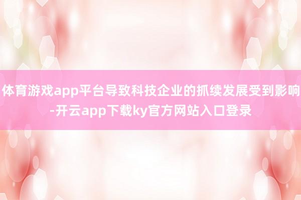 体育游戏app平台导致科技企业的抓续发展受到影响-开云app下载ky官方网站入口登录