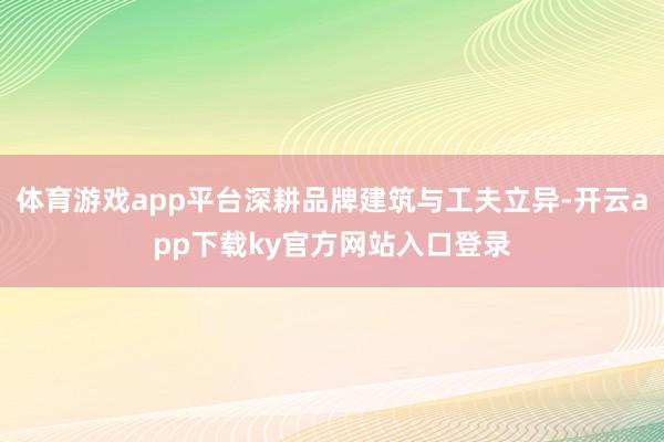 体育游戏app平台深耕品牌建筑与工夫立异-开云app下载ky官方网站入口登录
