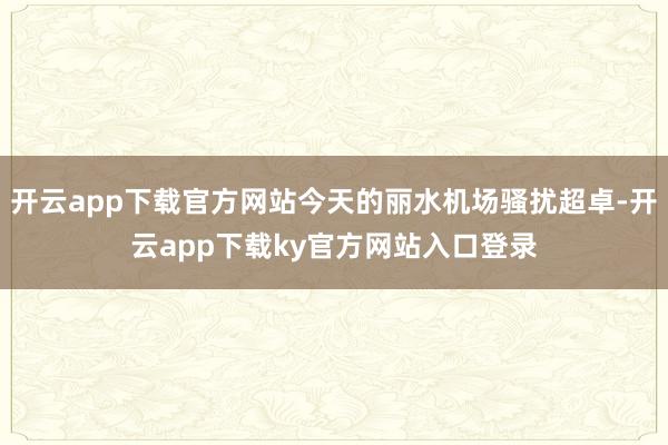 开云app下载官方网站今天的丽水机场骚扰超卓-开云app下载ky官方网站入口登录
