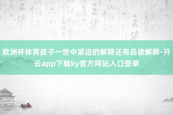 欧洲杯体育孩子一世中紧迫的解释还有品德解释-开云app下载ky官方网站入口登录