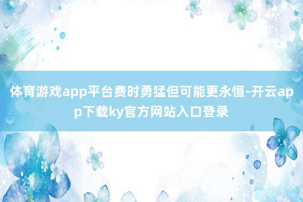 体育游戏app平台费时勇猛但可能更永恒-开云app下载ky官方网站入口登录