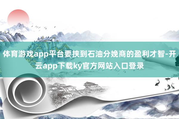 体育游戏app平台要挟到石油分娩商的盈利才智-开云app下载ky官方网站入口登录