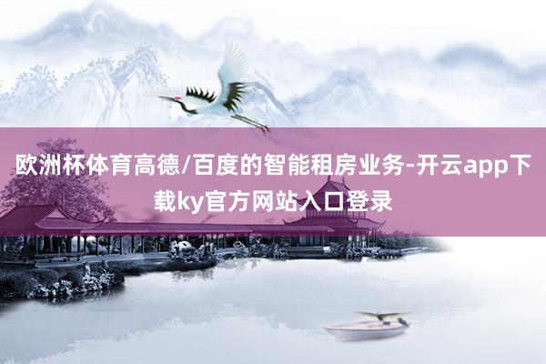 欧洲杯体育高德/百度的智能租房业务-开云app下载ky官方网站入口登录