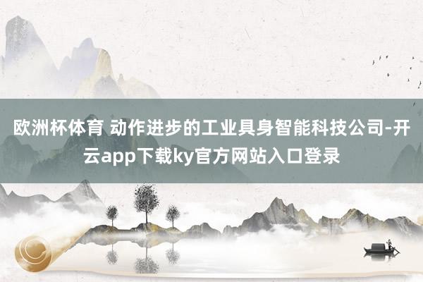 欧洲杯体育 动作进步的工业具身智能科技公司-开云app下载ky官方网站入口登录