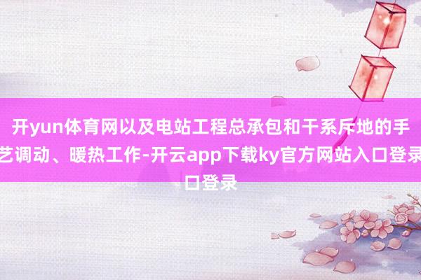 开yun体育网以及电站工程总承包和干系斥地的手艺调动、暖热工作-开云app下载ky官方网站入口登录