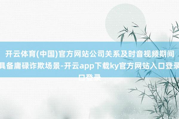 开云体育(中国)官方网站公司关系及时音视频期间具备庸碌诈欺场景-开云app下载ky官方网站入口登录