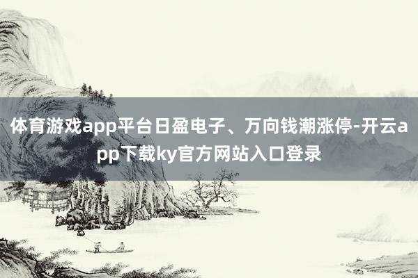 体育游戏app平台日盈电子、万向钱潮涨停-开云app下载ky官方网站入口登录