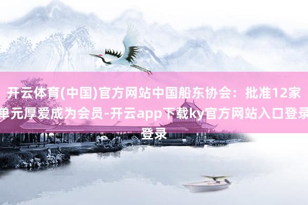 开云体育(中国)官方网站中国船东协会：批准12家单元厚爱成为会员-开云app下载ky官方网站入口登录