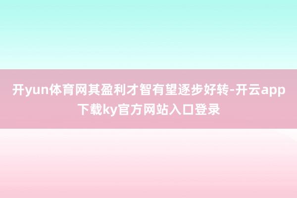 开yun体育网其盈利才智有望逐步好转-开云app下载ky官方网站入口登录