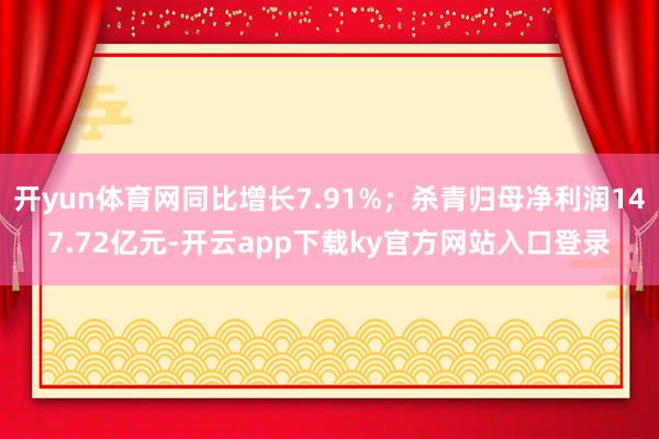 开yun体育网同比增长7.91%；杀青归母净利润147.72亿元-开云app下载ky官方网站入口登录