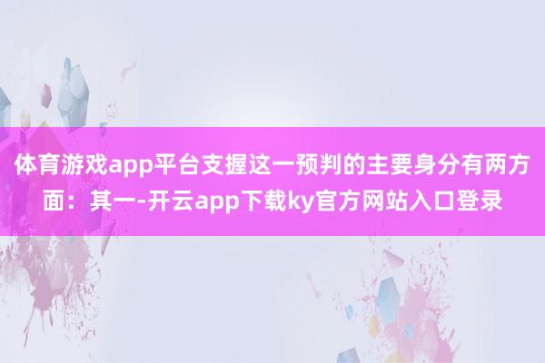 体育游戏app平台支握这一预判的主要身分有两方面：其一-开云app下载ky官方网站入口登录
