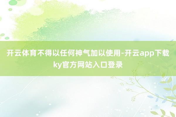 开云体育不得以任何神气加以使用-开云app下载ky官方网站入口登录